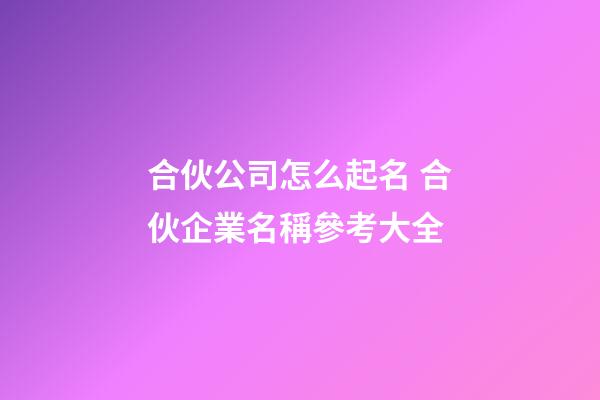 合伙公司怎么起名 合伙企業名稱參考大全-第1張-公司起名-玄機派